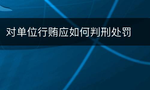 对单位行贿应如何判刑处罚