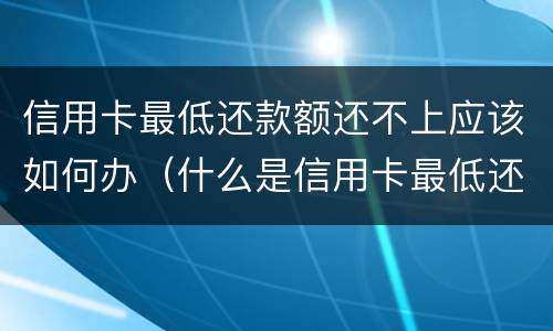 信用卡最低还款额还不上应该如何办（什么是信用卡最低还款金额）