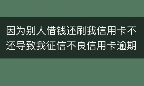 因为别人借钱还刷我信用卡不还导致我征信不良信用卡逾期他应该怎么补偿我