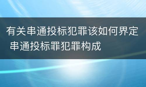 有关串通投标犯罪该如何界定 串通投标罪犯罪构成
