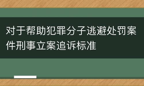 对于帮助犯罪分子逃避处罚案件刑事立案追诉标准