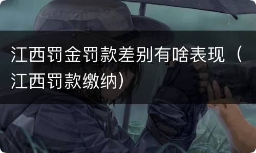 江西罚金罚款差别有啥表现（江西罚款缴纳）