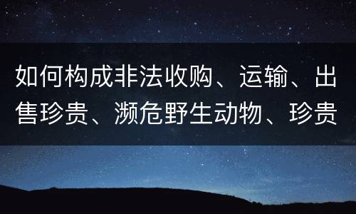 如何构成非法收购、运输、出售珍贵、濒危野生动物、珍贵、濒危野生动物制品罪