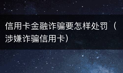 信用卡金融诈骗要怎样处罚（涉嫌诈骗信用卡）