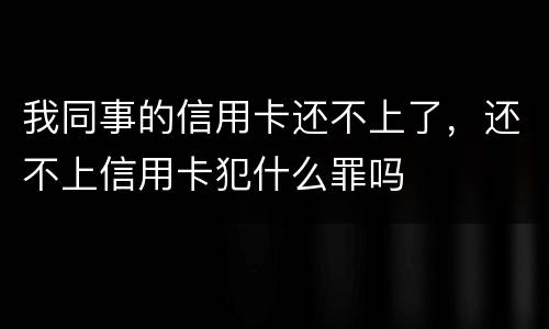 我同事的信用卡还不上了，还不上信用卡犯什么罪吗