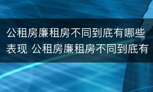 公租房廉租房不同到底有哪些表现 公租房廉租房不同到底有哪些表现呢