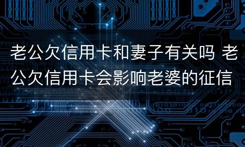 老公欠信用卡和妻子有关吗 老公欠信用卡会影响老婆的征信吗
