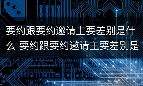 要约跟要约邀请主要差别是什么 要约跟要约邀请主要差别是什么