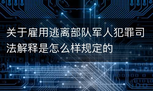 关于雇用逃离部队军人犯罪司法解释是怎么样规定的