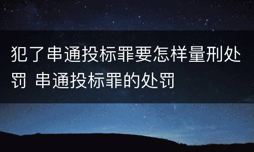 犯了串通投标罪要怎样量刑处罚 串通投标罪的处罚