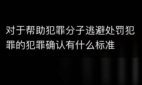 对于帮助犯罪分子逃避处罚犯罪的犯罪确认有什么标准