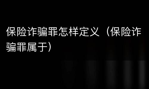 保险诈骗罪怎样定义（保险诈骗罪属于）