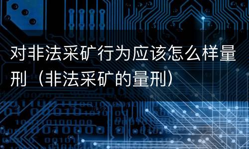对非法采矿行为应该怎么样量刑（非法采矿的量刑）