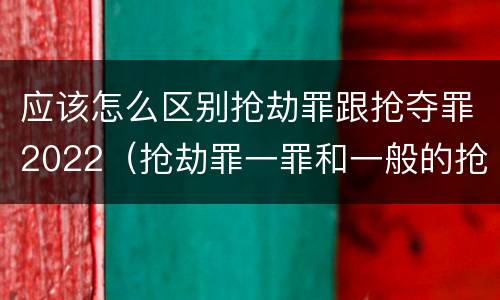 应该怎么区别抢劫罪跟抢夺罪2022（抢劫罪一罪和一般的抢劫罪）