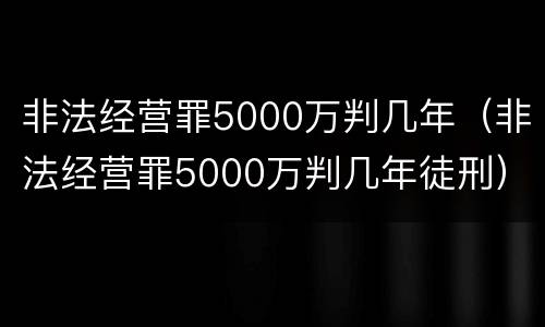 非法经营罪5000万判几年（非法经营罪5000万判几年徒刑）