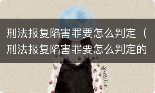刑法报复陷害罪要怎么判定（刑法报复陷害罪要怎么判定的）