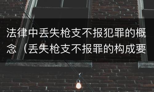 法律中丢失枪支不报犯罪的概念（丢失枪支不报罪的构成要件）