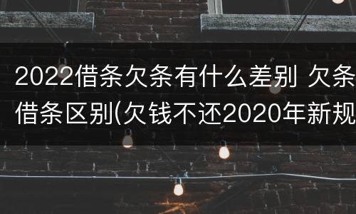 2022借条欠条有什么差别 欠条借条区别(欠钱不还2020年新规 - 法律之家