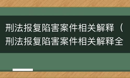 刑法报复陷害案件相关解释（刑法报复陷害案件相关解释全文）