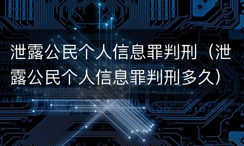 泄露公民个人信息罪判刑（泄露公民个人信息罪判刑多久）