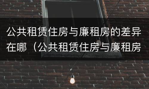 公共租赁住房与廉租房的差异在哪（公共租赁住房与廉租房的差异在哪里）
