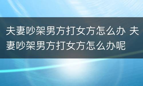 夫妻吵架男方打女方怎么办 夫妻吵架男方打女方怎么办呢