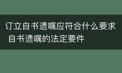 订立自书遗嘱应符合什么要求 自书遗嘱的法定要件