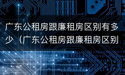 广东公租房跟廉租房区别有多少（广东公租房跟廉租房区别有多少年）