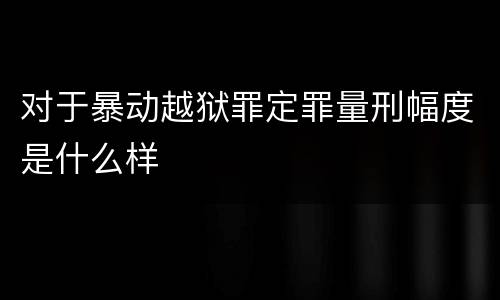 对于暴动越狱罪定罪量刑幅度是什么样