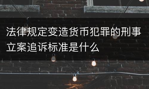 法律规定变造货币犯罪的刑事立案追诉标准是什么