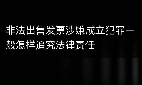 非法出售发票涉嫌成立犯罪一般怎样追究法律责任