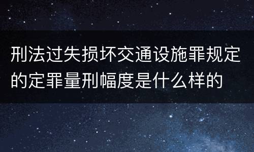 刑法过失损坏交通设施罪规定的定罪量刑幅度是什么样的