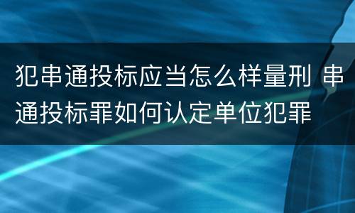 犯串通投标应当怎么样量刑 串通投标罪如何认定单位犯罪