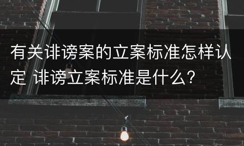 有关诽谤案的立案标准怎样认定 诽谤立案标准是什么?