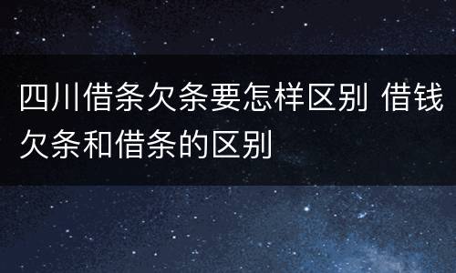 四川借条欠条要怎样区别 借钱欠条和借条的区别