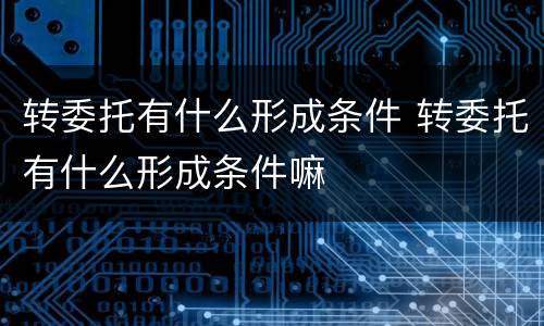 转委托有什么形成条件 转委托有什么形成条件嘛