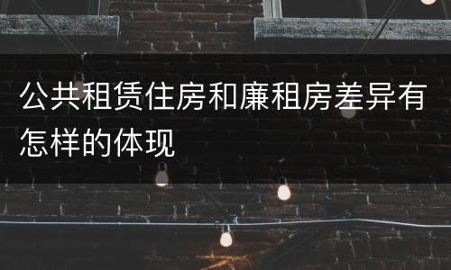 公共租赁住房和廉租房差异有怎样的体现