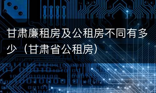 甘肃廉租房及公租房不同有多少（甘肃省公租房）