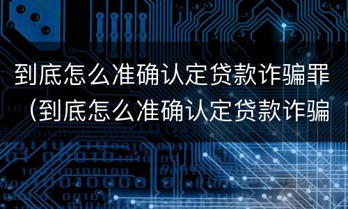到底怎么准确认定贷款诈骗罪（到底怎么准确认定贷款诈骗罪的标准）