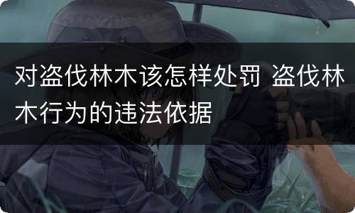 对盗伐林木该怎样处罚 盗伐林木行为的违法依据