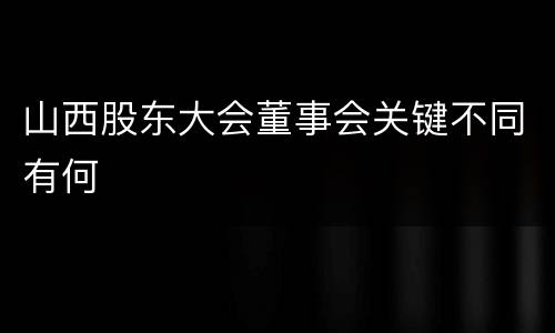 山西股东大会董事会关键不同有何