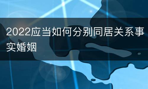 2022应当如何分别同居关系事实婚姻