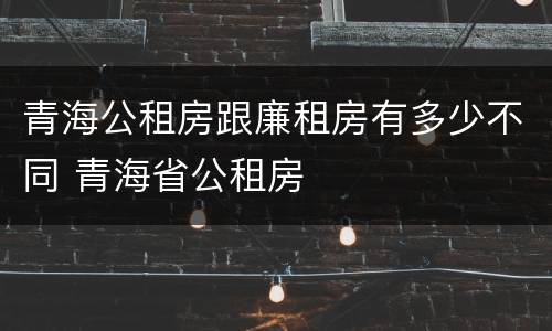 青海公租房跟廉租房有多少不同 青海省公租房