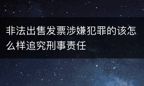 非法出售发票涉嫌犯罪的该怎么样追究刑事责任