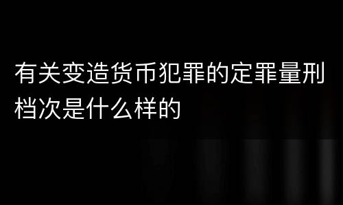 有关变造货币犯罪的定罪量刑档次是什么样的