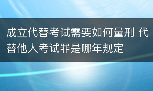 成立代替考试需要如何量刑 代替他人考试罪是哪年规定