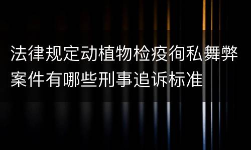 法律规定动植物检疫徇私舞弊案件有哪些刑事追诉标准