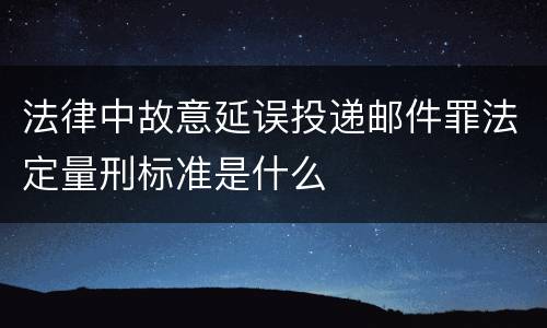 法律中故意延误投递邮件罪法定量刑标准是什么