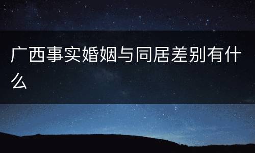 广西事实婚姻与同居差别有什么