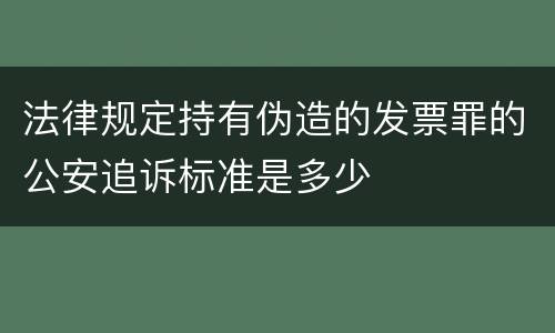 法律规定持有伪造的发票罪的公安追诉标准是多少